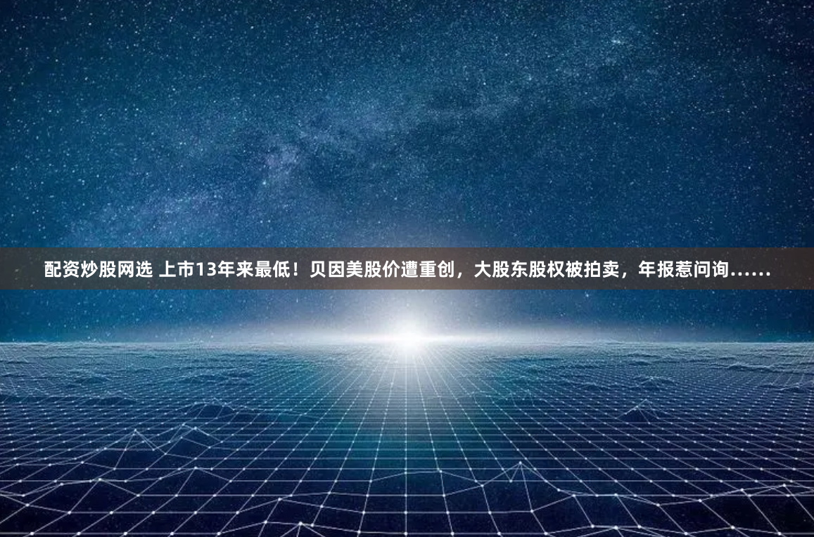 配资炒股网选 上市13年来最低！贝因美股价遭重创，大股东股权被拍卖，年报惹问询……