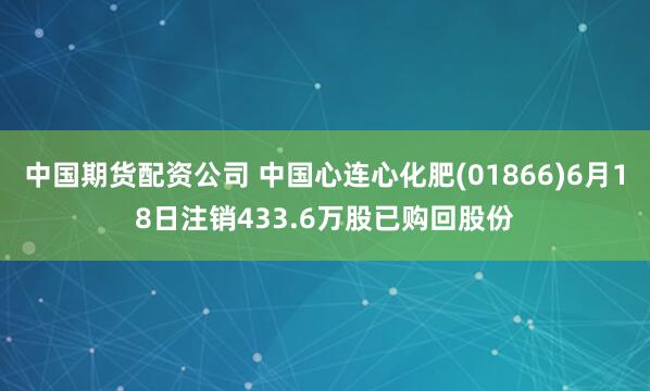 中国期货配资公司 中国心连心化肥(01866)6月18日注销433.6万股已购回股份