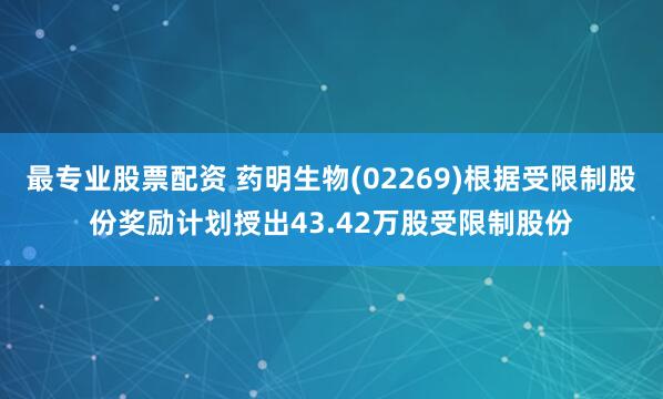 最专业股票配资 药明生物(02269)根据受限制股份奖励计划授出43.42万股受限制股份