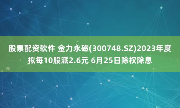 股票配资软件 金力永磁(300748.SZ)2023年度拟每10股派2.6元 6月25日除权除息