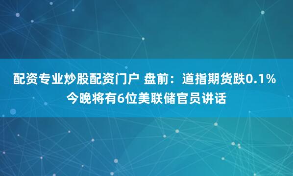 配资专业炒股配资门户 盘前：道指期货跌0.1% 今晚将有6位美联储官员讲话