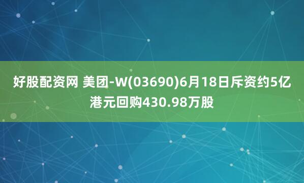 好股配资网 美团-W(03690)6月18日斥资约5亿港元回购430.98万股