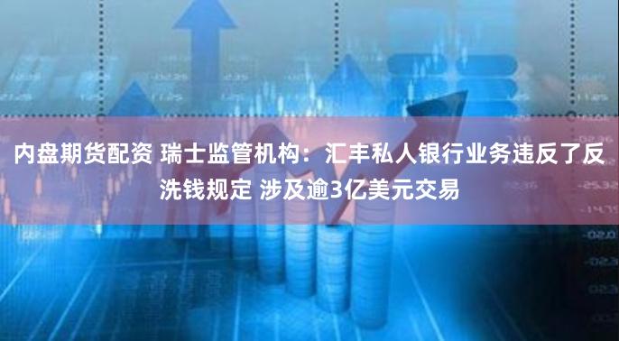 内盘期货配资 瑞士监管机构：汇丰私人银行业务违反了反洗钱规定 涉及逾3亿美元交易