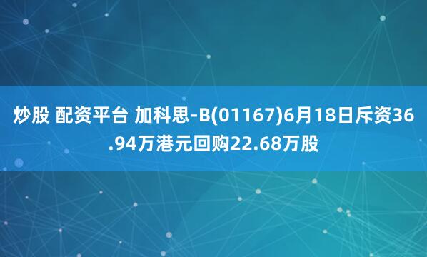 炒股 配资平台 加科思-B(01167)6月18日斥资36.94万港元回购22.68万股