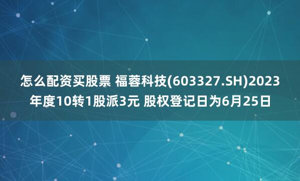 怎么配资买股票 福蓉科技(603327.SH)2023年度10转1股派3元 股权登记日为6月25日