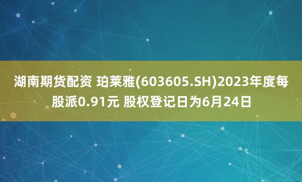 湖南期货配资 珀莱雅(603605.SH)2023年度每股派0.91元 股权登记日为6月24日