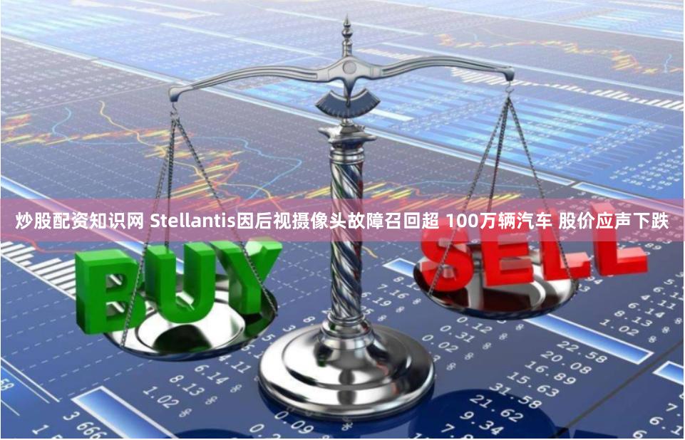炒股配资知识网 Stellantis因后视摄像头故障召回超 100万辆汽车 股价应声下跌
