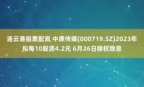连云港股票配资 中原传媒(000719.SZ)2023年拟每10股派4.2元 6月26日除权除息