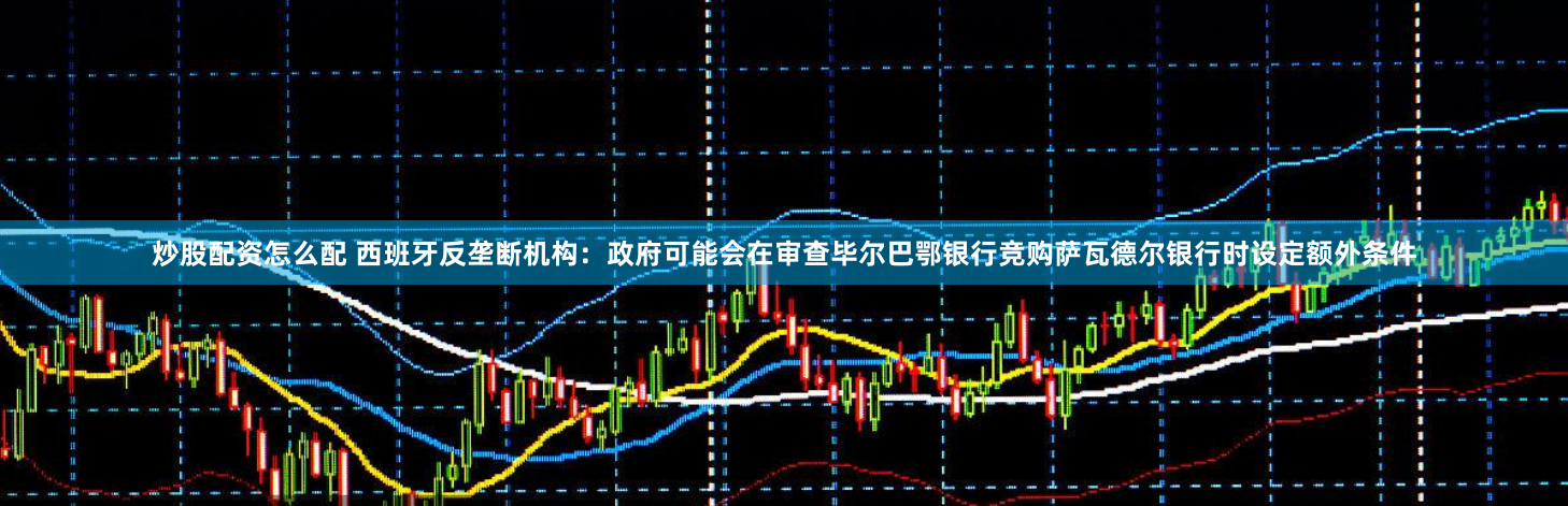 炒股配资怎么配 西班牙反垄断机构：政府可能会在审查毕尔巴鄂银行竞购萨瓦德尔银行时设定额外条件