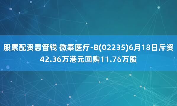 股票配资惠管钱 微泰医疗-B(02235)6月18日斥资42.36万港元回购11.76万股