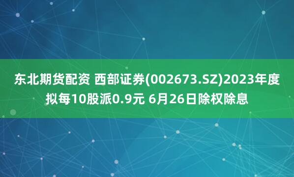 东北期货配资 西部证券(002673.SZ)2023年度拟每10股派0.9元 6月26日除权除息