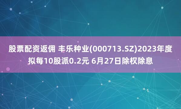股票配资返佣 丰乐种业(000713.SZ)2023年度拟每10股派0.2元 6月27日除权除息