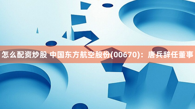 怎么配资炒股 中国东方航空股份(00670)：唐兵辞任董事