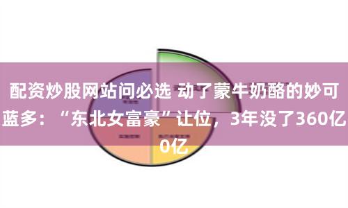配资炒股网站问必选 动了蒙牛奶酪的妙可蓝多：“东北女富豪”让位，3年没了360亿