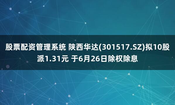 股票配资管理系统 陕西华达(301517.SZ)拟10股派1.31元 于6月26日除权除息
