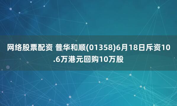 网络股票配资 普华和顺(01358)6月18日斥资10.6万港元回购10万股
