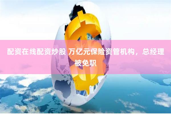 配资在线配资炒股 万亿元保险资管机构，总经理被免职