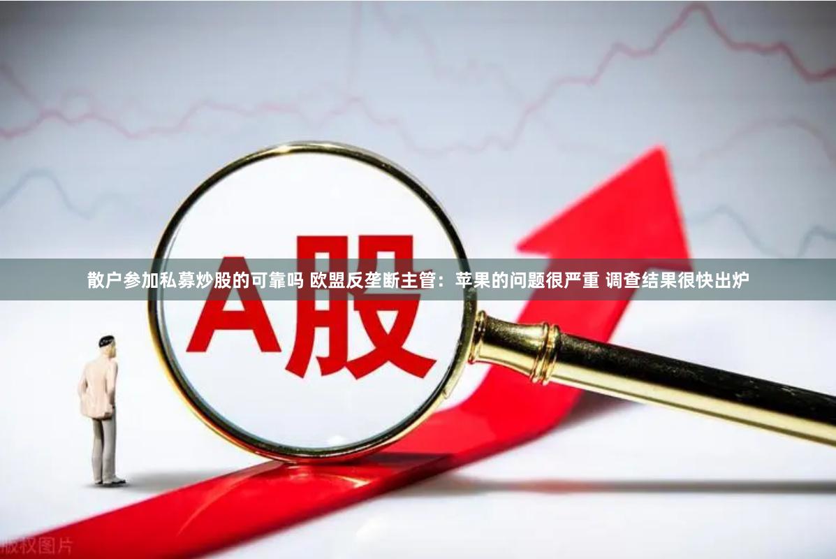 散户参加私募炒股的可靠吗 欧盟反垄断主管：苹果的问题很严重 调查结果很快出炉