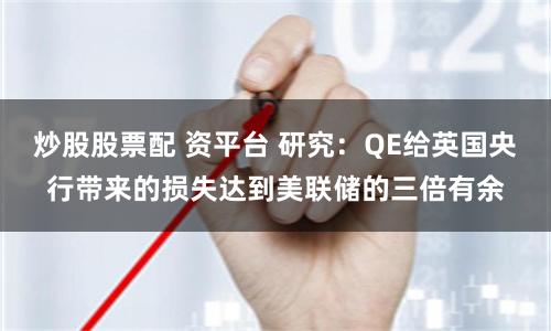 炒股股票配 资平台 研究：QE给英国央行带来的损失达到美联储的三倍有余