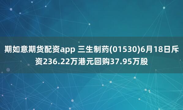 期如意期货配资app 三生制药(01530)6月18日斥资236.22万港元回购37.95万股