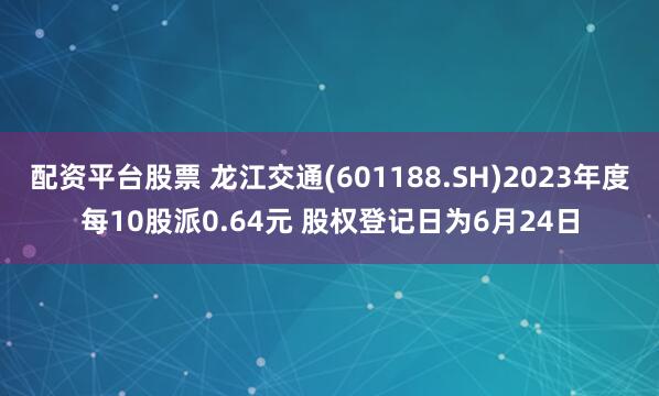 配资平台股票 龙江交通(601188.SH)2023年度每10股派0.64元 股权登记日为6月24日