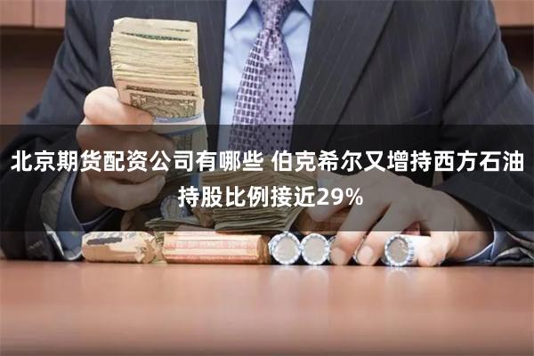 北京期货配资公司有哪些 伯克希尔又增持西方石油 持股比例接近29%