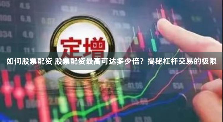 如何股票配资 股票配资最高可达多少倍？揭秘杠杆交易的极限