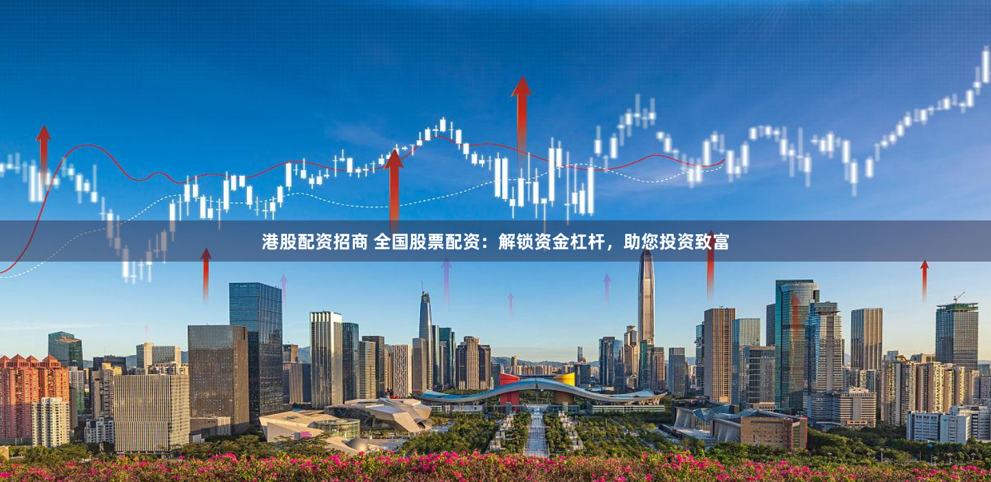 港股配资招商 全国股票配资：解锁资金杠杆，助您投资致富