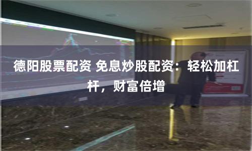 德阳股票配资 免息炒股配资：轻松加杠杆，财富倍增