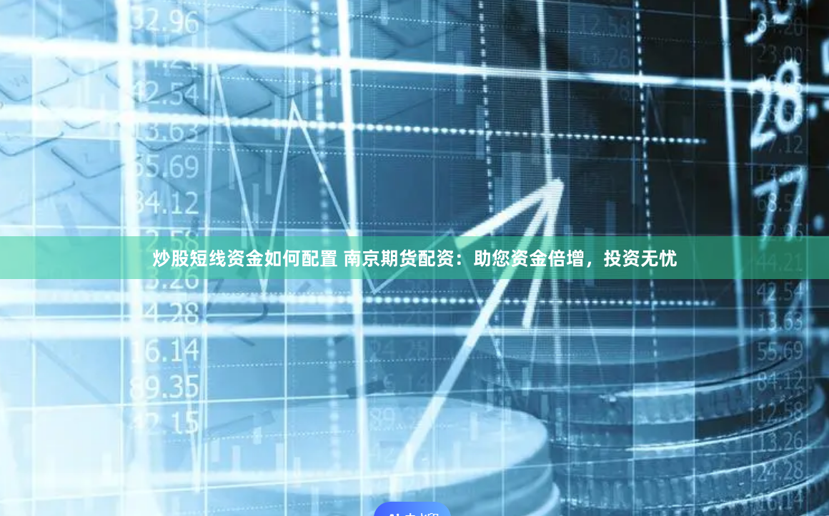 炒股短线资金如何配置 南京期货配资：助您资金倍增，投资无忧