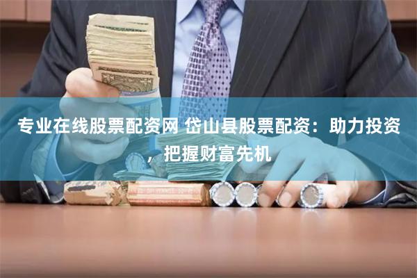专业在线股票配资网 岱山县股票配资：助力投资，把握财富先机