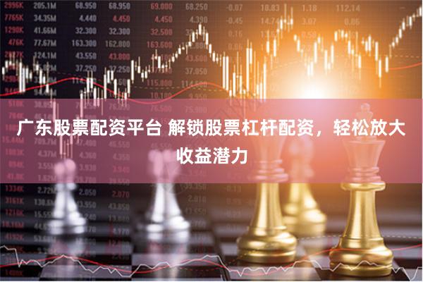 广东股票配资平台 解锁股票杠杆配资，轻松放大收益潜力