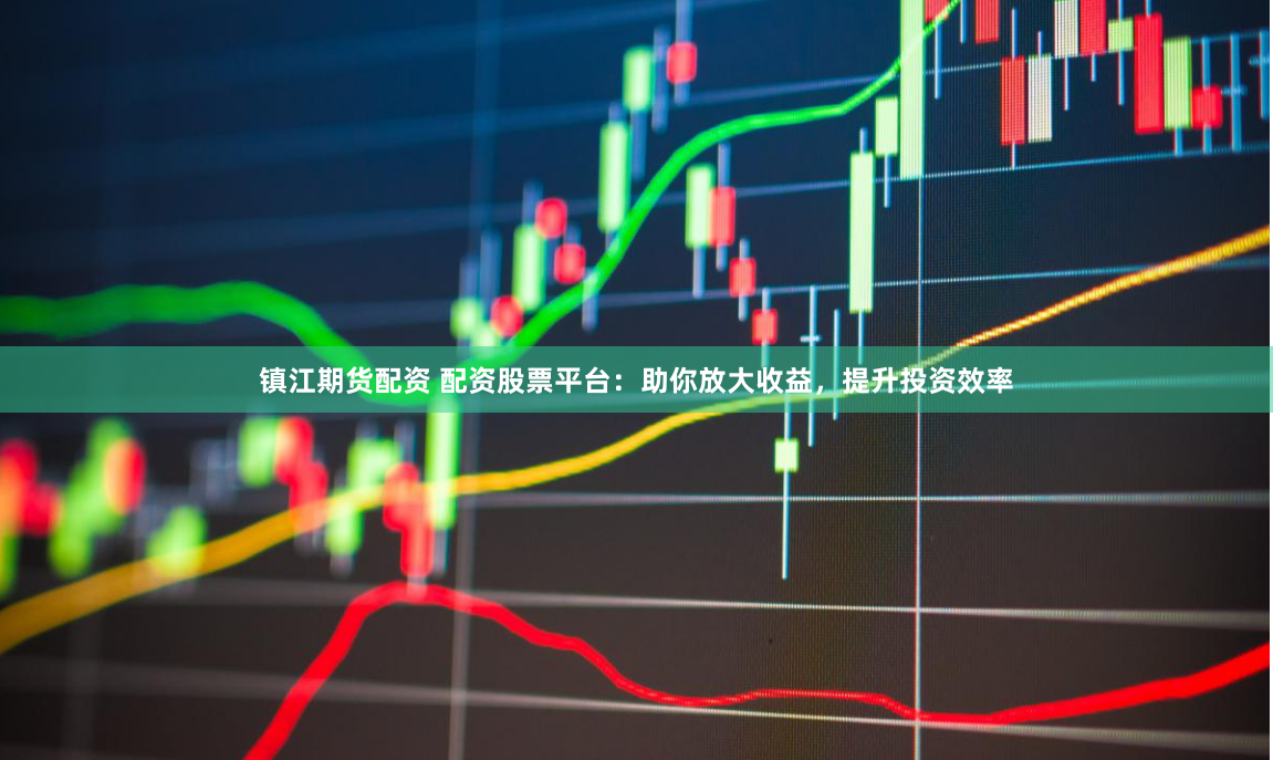 镇江期货配资 配资股票平台：助你放大收益，提升投资效率