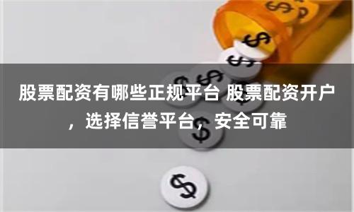 股票配资有哪些正规平台 股票配资开户，选择信誉平台，安全可靠