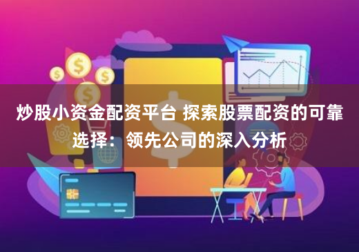 炒股小资金配资平台 探索股票配资的可靠选择：领先公司的深入分析
