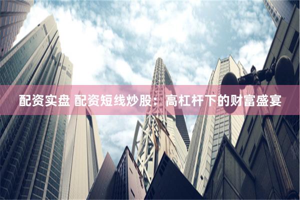 配资实盘 配资短线炒股：高杠杆下的财富盛宴