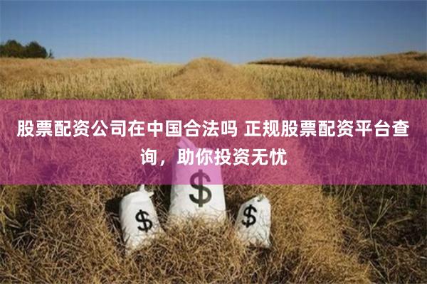 股票配资公司在中国合法吗 正规股票配资平台查询，助你投资无忧