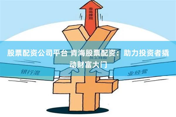 股票配资公司平台 青海股票配资：助力投资者撬动财富大门