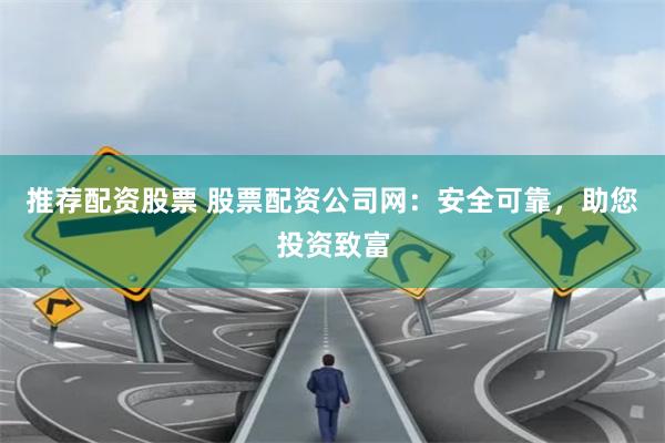 推荐配资股票 股票配资公司网：安全可靠，助您投资致富
