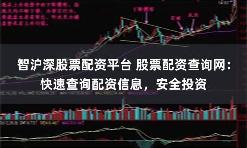智沪深股票配资平台 股票配资查询网：快速查询配资信息，安全投资
