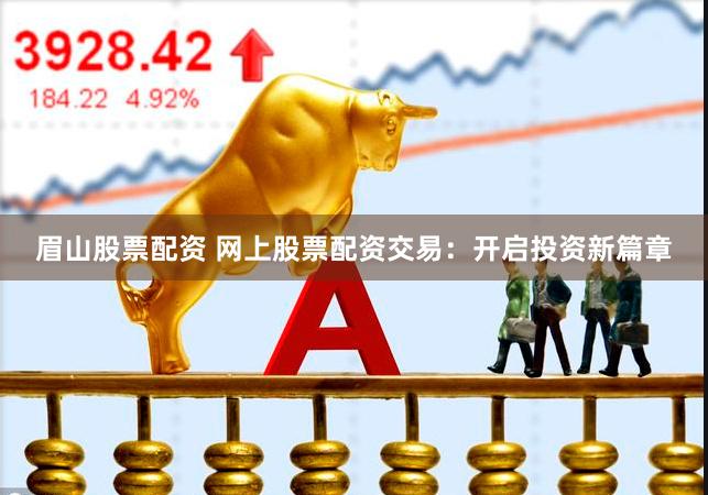 眉山股票配资 网上股票配资交易：开启投资新篇章