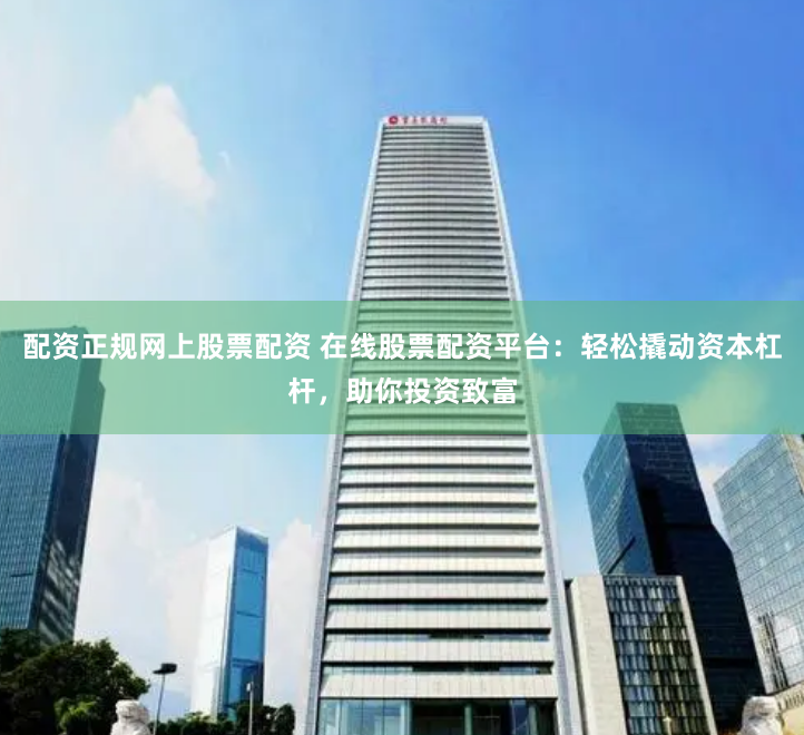 配资正规网上股票配资 在线股票配资平台：轻松撬动资本杠杆，助你投资致富
