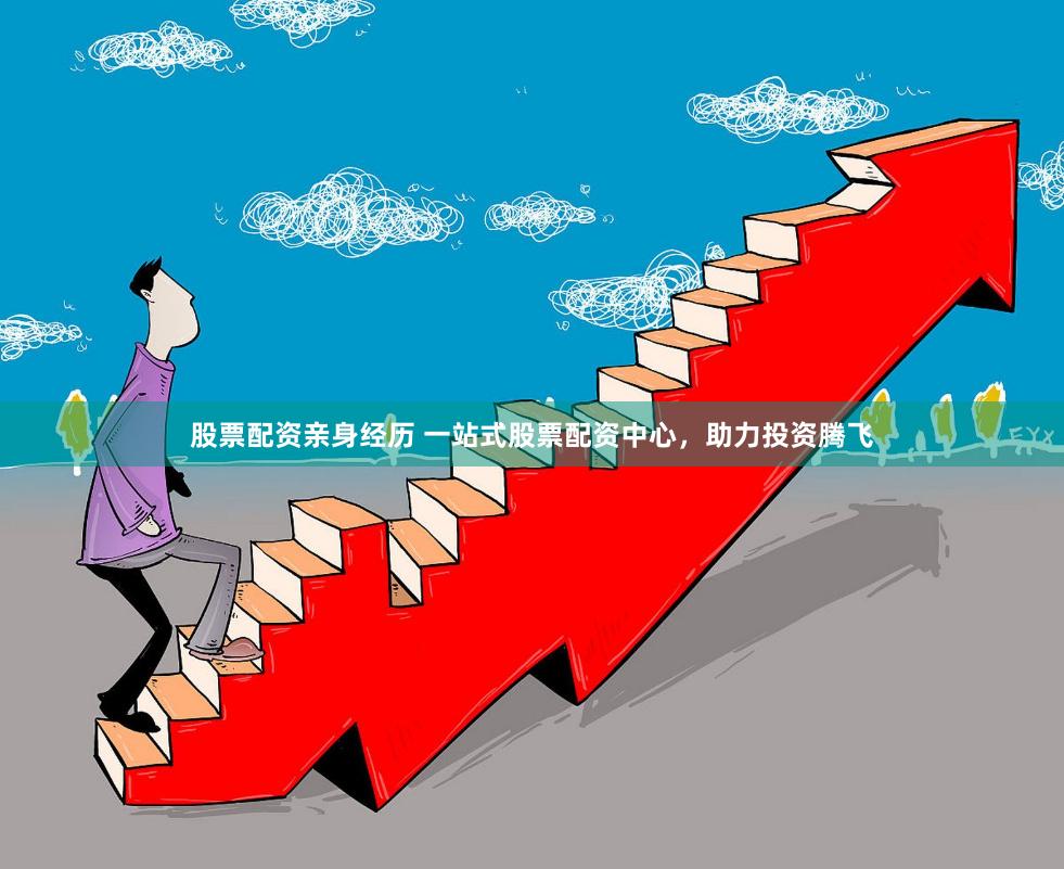 股票配资亲身经历 一站式股票配资中心，助力投资腾飞