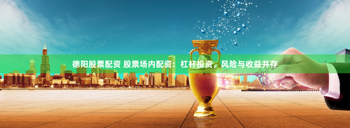 德阳股票配资 股票场内配资：杠杆投资，风险与收益并存