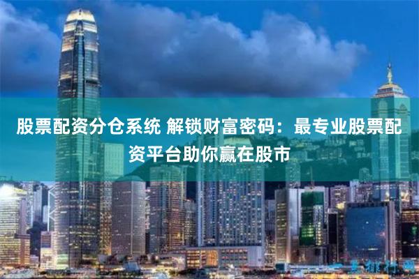 股票配资分仓系统 解锁财富密码：最专业股票配资平台助你赢在股市