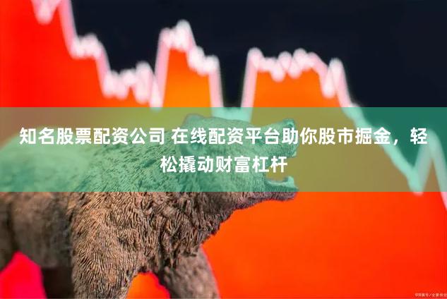 知名股票配资公司 在线配资平台助你股市掘金，轻松撬动财富杠杆