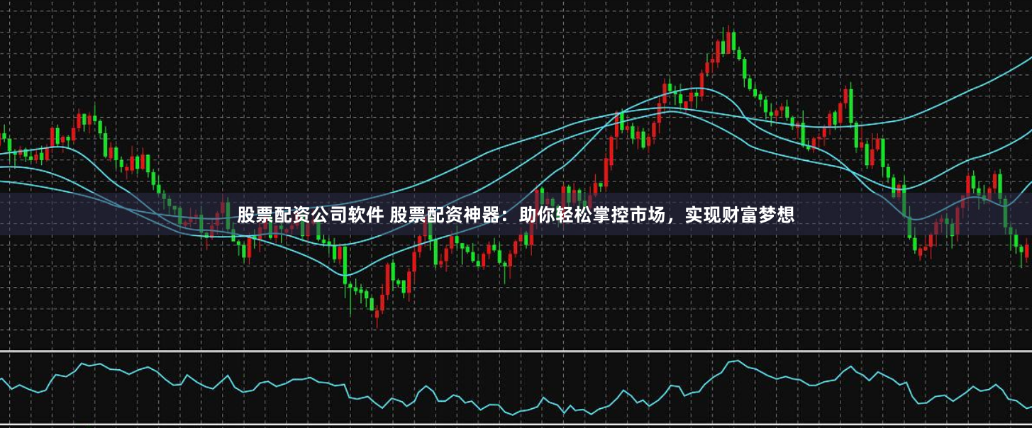 股票配资公司软件 股票配资神器：助你轻松掌控市场，实现财富梦想