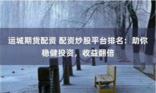 运城期货配资 配资炒股平台排名：助你稳健投资，收益翻倍