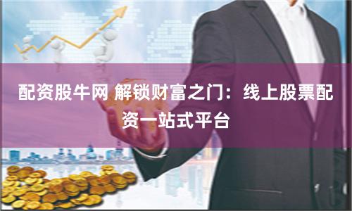 配资股牛网 解锁财富之门：线上股票配资一站式平台