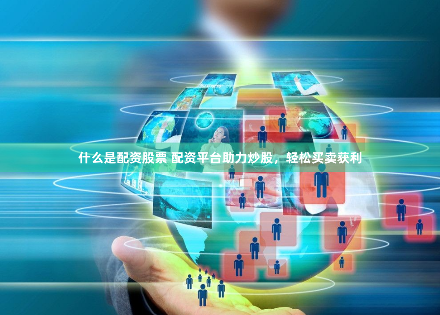 什么是配资股票 配资平台助力炒股，轻松买卖获利
